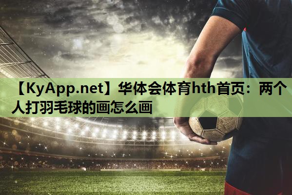 两个人打羽毛球的画怎么画 两个人打羽毛球的画怎么画